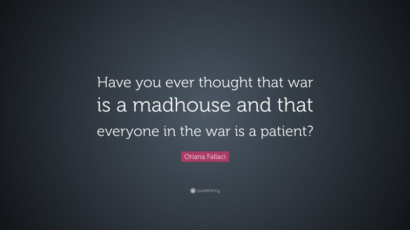 Oriana Fallaci Quote: “Have you ever thought that war is a madhouse and that everyone in the war is a patient?”