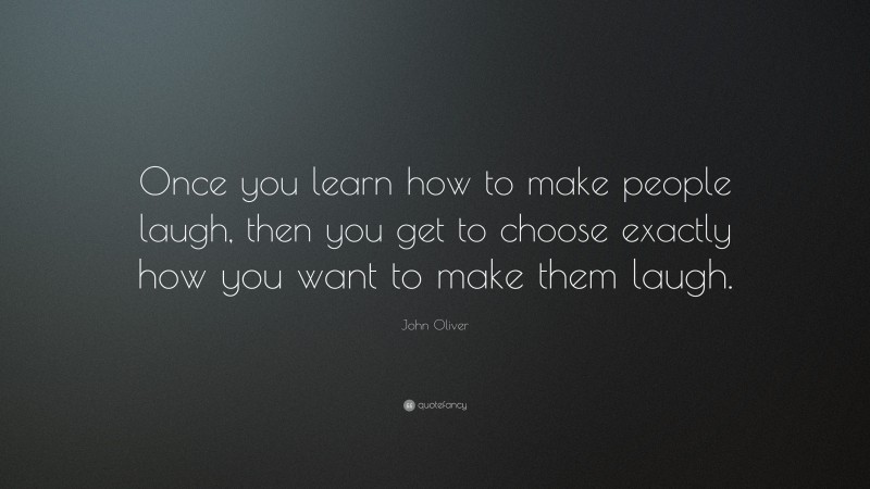 John Oliver Quote: “Once you learn how to make people laugh, then you get to choose exactly how you want to make them laugh.”