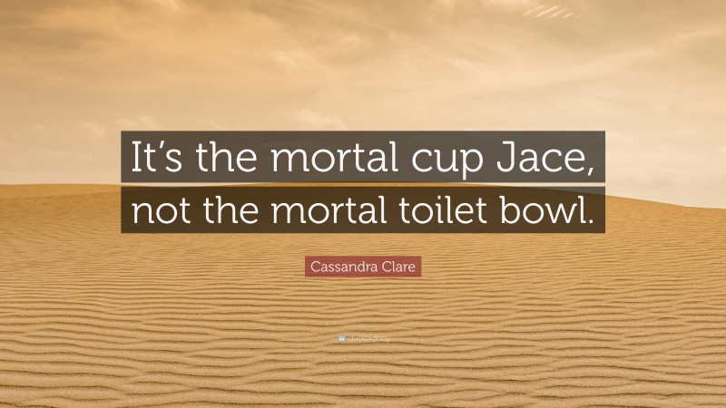 Cassandra Clare Quote: “It’s the mortal cup Jace, not the mortal toilet bowl.”