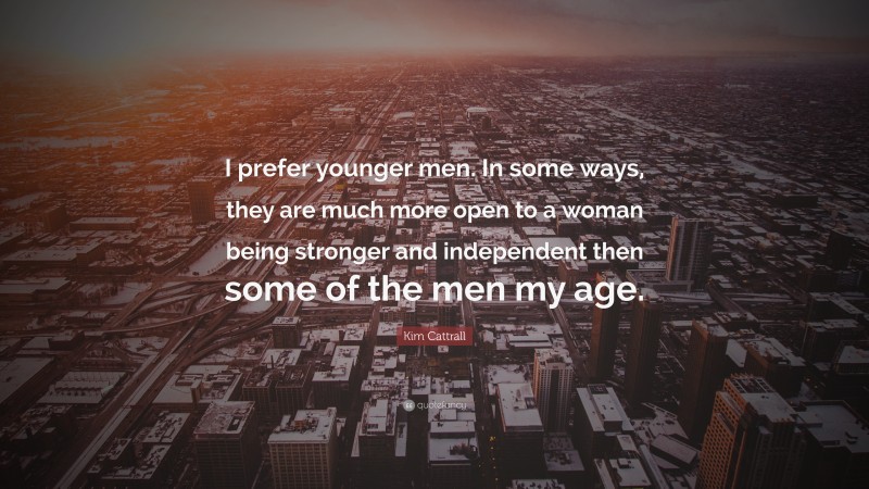 Kim Cattrall Quote: “I prefer younger men. In some ways, they are much more open to a woman being stronger and independent then some of the men my age.”