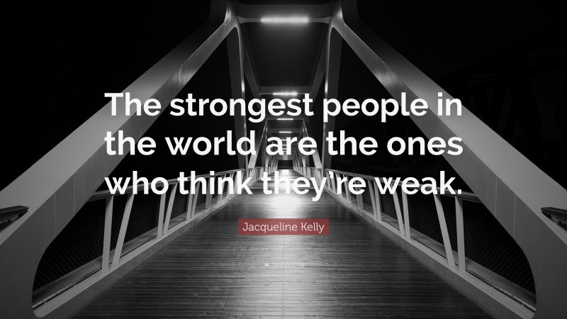 Jacqueline Kelly Quote: “The strongest people in the world are the ones who think they’re weak.”
