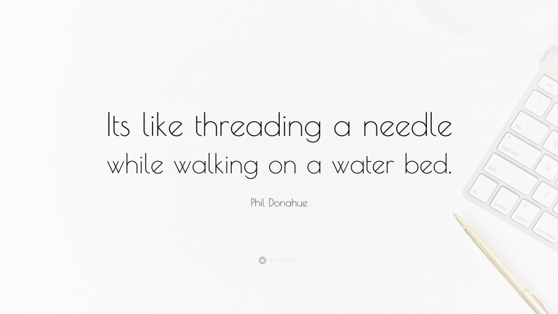Phil Donahue Quote: “Its like threading a needle while walking on a water bed.”