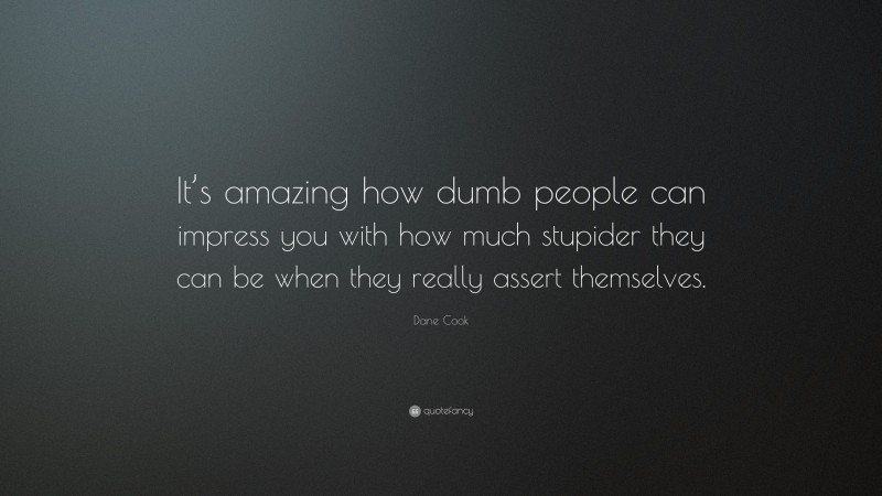 Dane Cook Quote: “It’s amazing how dumb people can impress you with how much stupider they can be when they really assert themselves.”