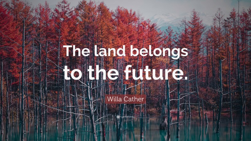 Willa Cather Quote: “The land belongs to the future.”