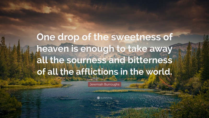 Jeremiah Burroughs Quote: “One drop of the sweetness of heaven is enough to take away all the sourness and bitterness of all the afflictions in the world.”
