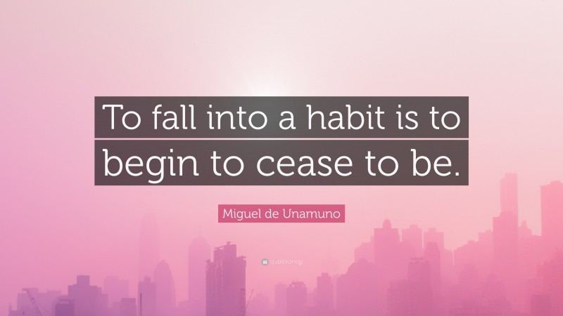 Miguel de Unamuno Quote: “To fall into a habit is to begin to cease to be.”