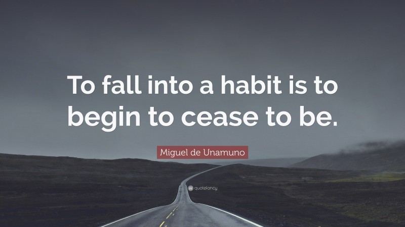 Miguel de Unamuno Quote: “To fall into a habit is to begin to cease to be.”