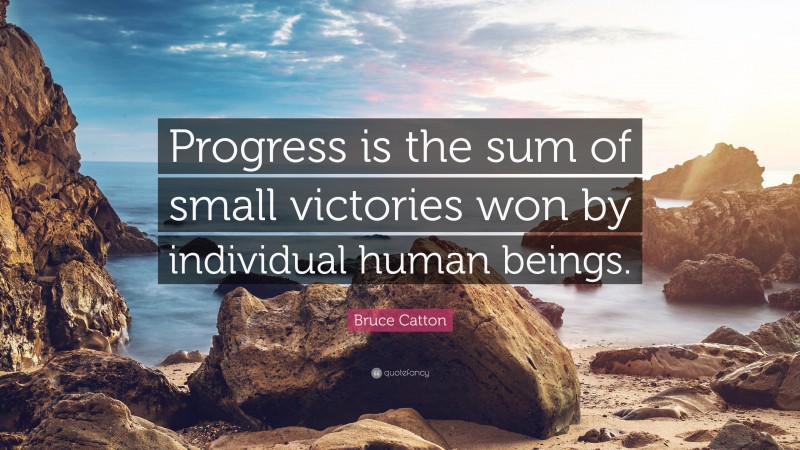 Bruce Catton Quote: “Progress is the sum of small victories won by individual human beings.”