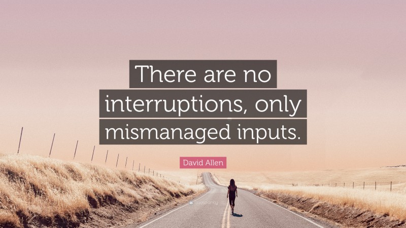 David Allen Quote: “There are no interruptions, only mismanaged inputs.”