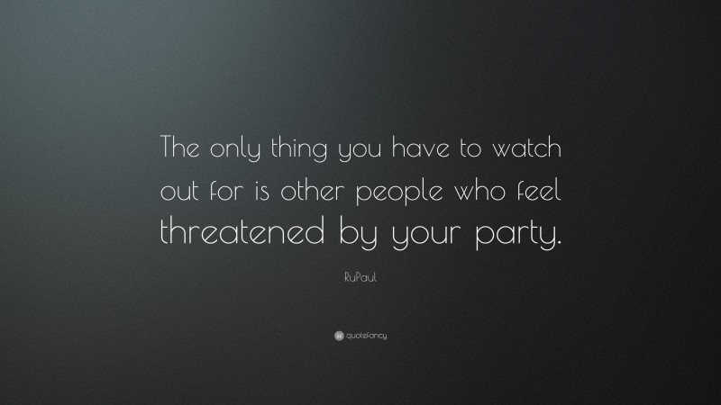 RuPaul Quote: “The only thing you have to watch out for is other people who feel threatened by your party.”