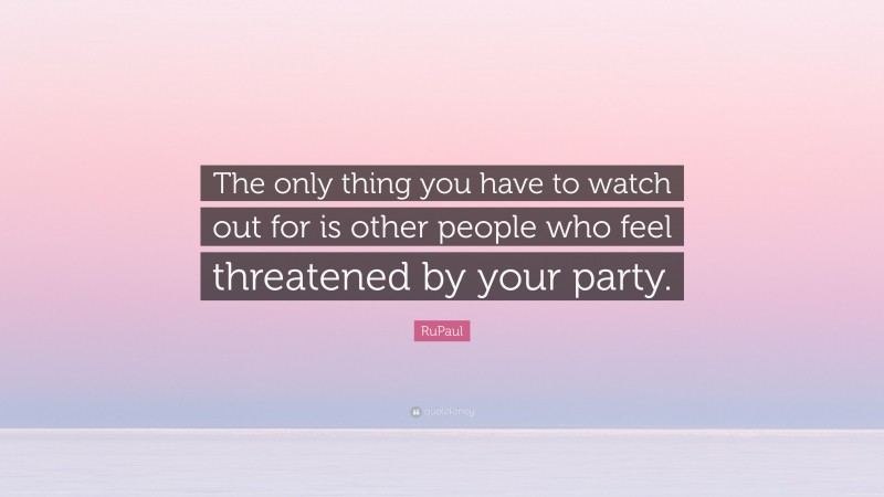 RuPaul Quote: “The only thing you have to watch out for is other people who feel threatened by your party.”