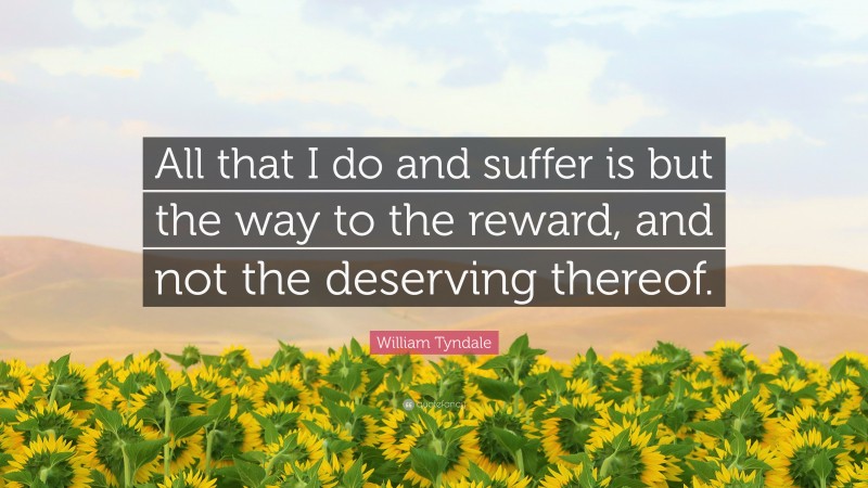 William Tyndale Quote: “All that I do and suffer is but the way to the reward, and not the deserving thereof.”