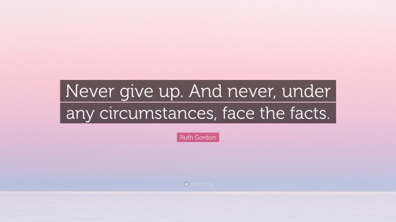 Ruth Gordon Quote: “Never give up. And never, under any circumstances, face the facts.”