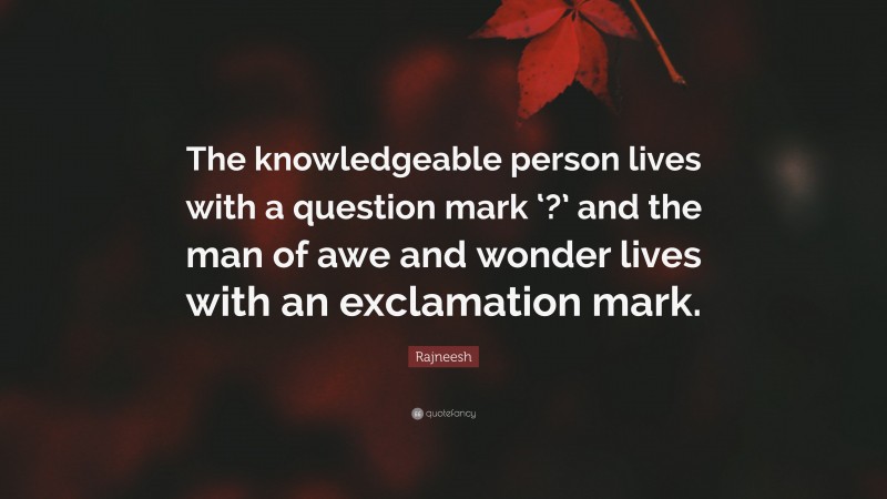 Rajneesh Quote: “The knowledgeable person lives with a question mark ‘?’ and the man of awe and wonder lives with an exclamation mark.”