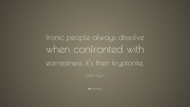 Gillian Flynn Quote: “Ironic people always dissolve when confronted with earnestness, it’s their kryptonite.”