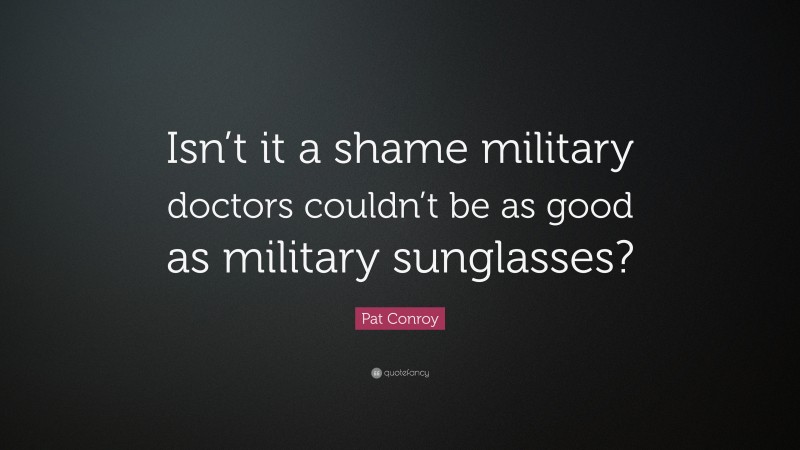 Pat Conroy Quote: “Isn’t it a shame military doctors couldn’t be as good as military sunglasses?”