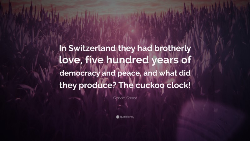 Graham Greene Quote: “In Switzerland they had brotherly love, five hundred years of democracy and peace, and what did they produce? The cuckoo clock!”