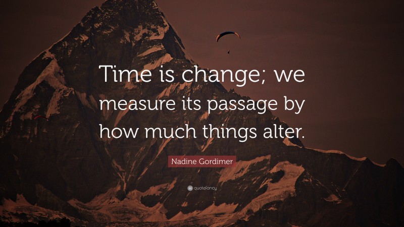 Nadine Gordimer Quote: “Time is change; we measure its passage by how much things alter.”
