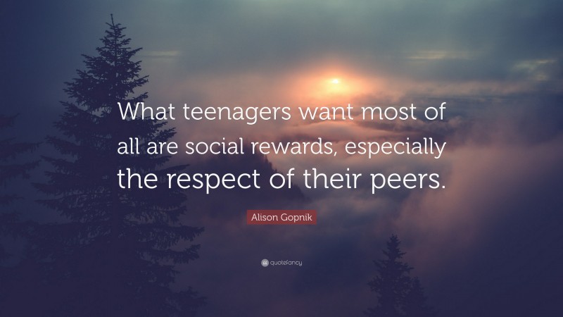 Alison Gopnik Quote: “What teenagers want most of all are social rewards, especially the respect of their peers.”