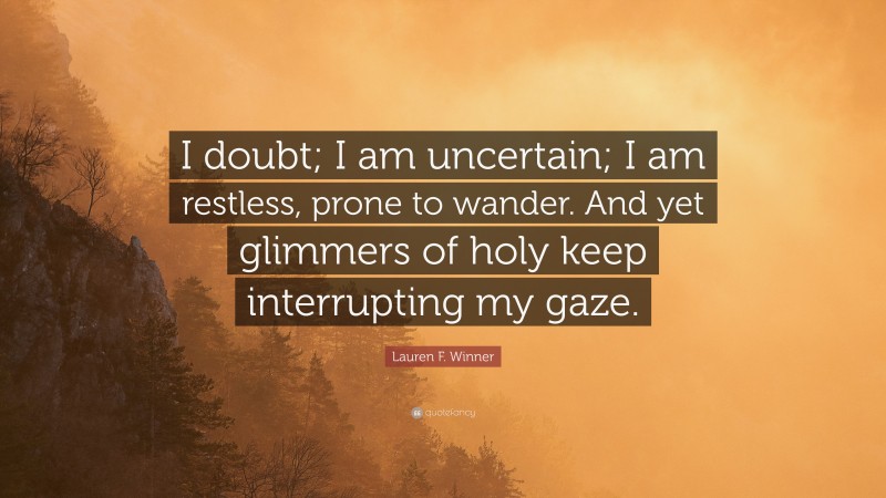 Lauren F. Winner Quote: “I doubt; I am uncertain; I am restless, prone to wander. And yet glimmers of holy keep interrupting my gaze.”