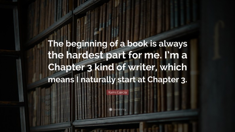 Kami Garcia Quote: “The beginning of a book is always the hardest part for me. I’m a Chapter 3 kind of writer, which means I naturally start at Chapter 3.”