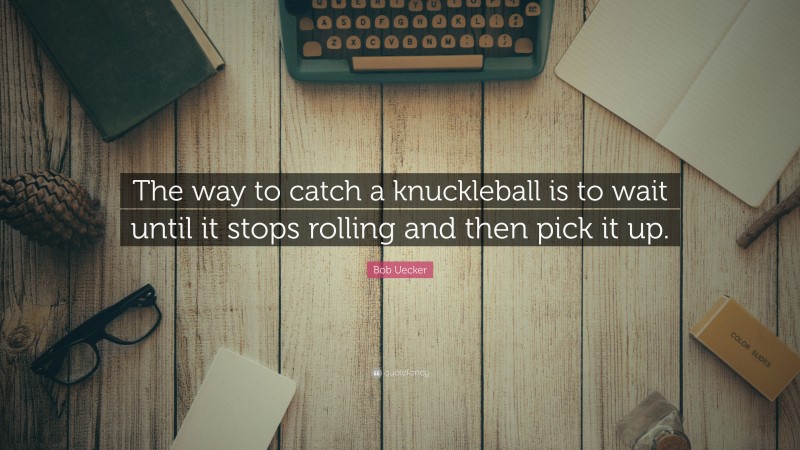 Bob Uecker Quote: “The way to catch a knuckleball is to wait until it stops rolling and then pick it up.”