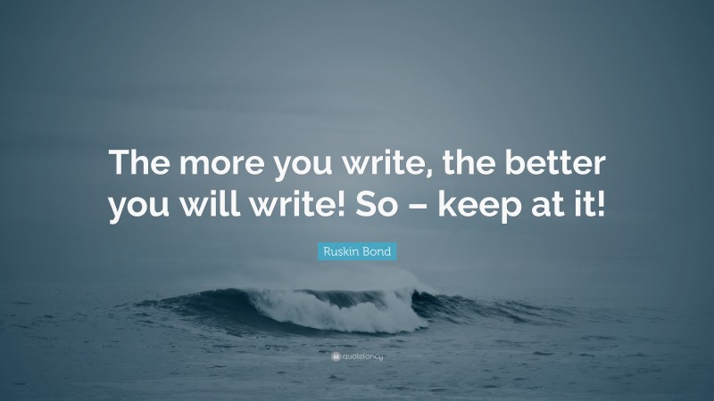Ruskin Bond Quote: “The more you write, the better you will write! So – keep at it!”