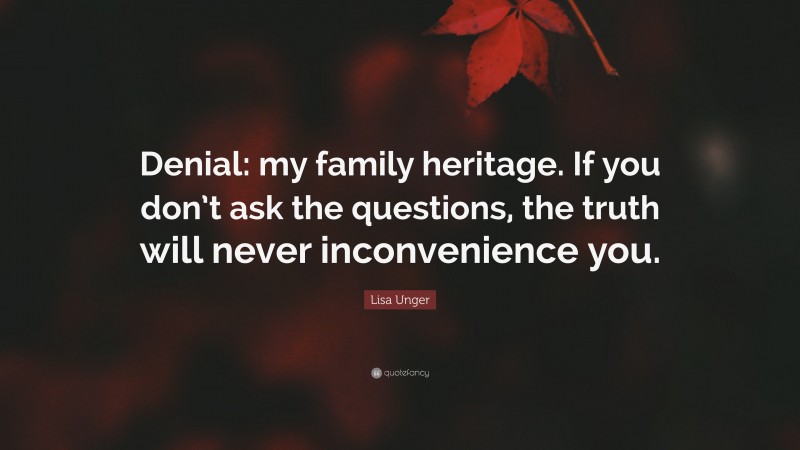 Lisa Unger Quote: “Denial: my family heritage. If you don’t ask the questions, the truth will never inconvenience you.”