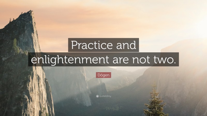 Dōgen Quote: “Practice and enlightenment are not two.”