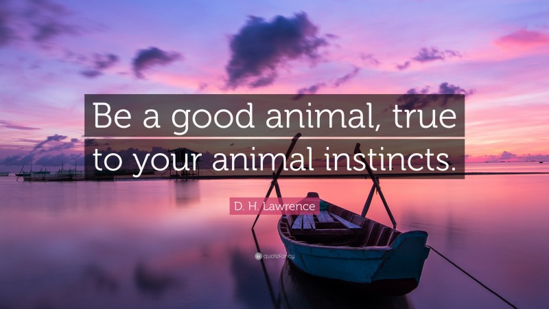 D. H. Lawrence Quote: “Be a good animal, true to your animal instincts.”