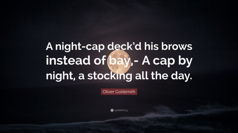 Oliver Goldsmith Quote: “A night-cap deck’d his brows instead of bay,- A cap by night, a stocking all the day.”