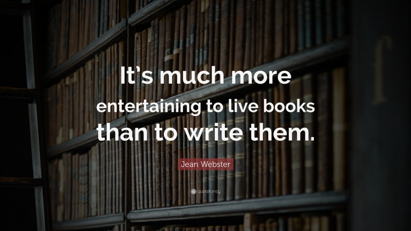 Jean Webster Quote: “It’s much more entertaining to live books than to write them.”