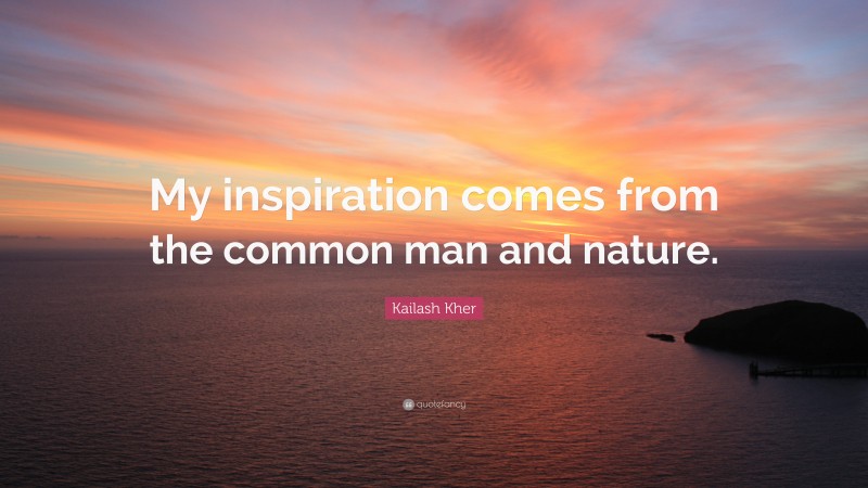 Kailash Kher Quote: “My inspiration comes from the common man and nature.”