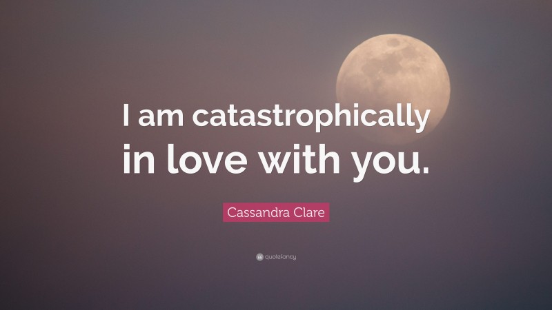Cassandra Clare Quote: “I am catastrophically in love with you.”