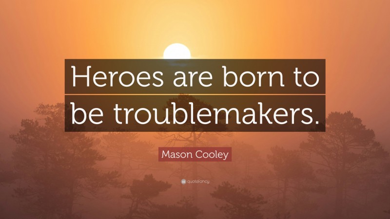 Mason Cooley Quote: “Heroes are born to be troublemakers.”
