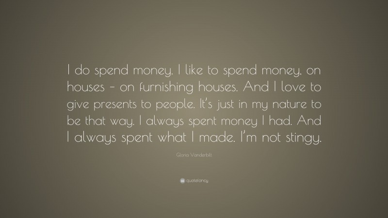 Gloria Vanderbilt Quote: “I do spend money. I like to spend money, on houses – on furnishing houses. And I love to give presents to people. It’s just in my nature to be that way. I always spent money I had. And I always spent what I made. I’m not stingy.”