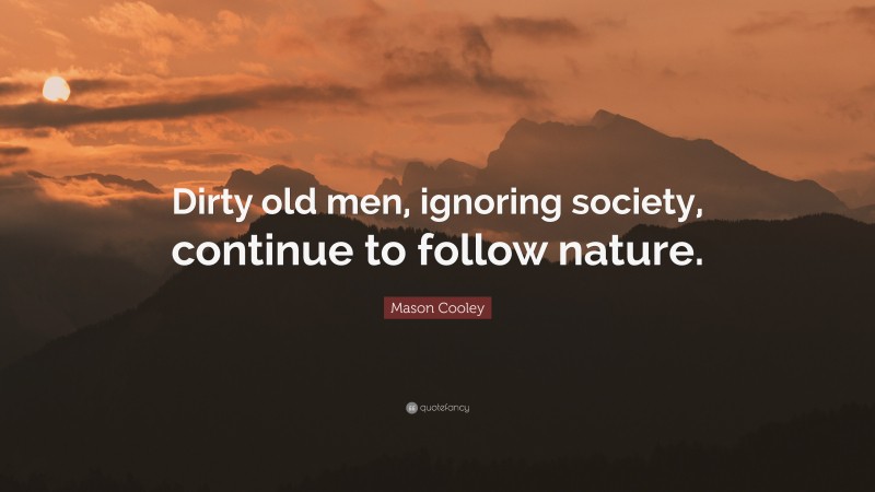 Mason Cooley Quote: “Dirty old men, ignoring society, continue to follow nature.”