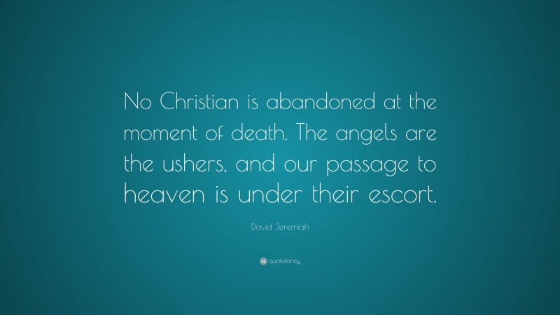 David Jeremiah Quote: “No Christian is abandoned at the moment of death. The angels are the ushers, and our passage to heaven is under their escort.”