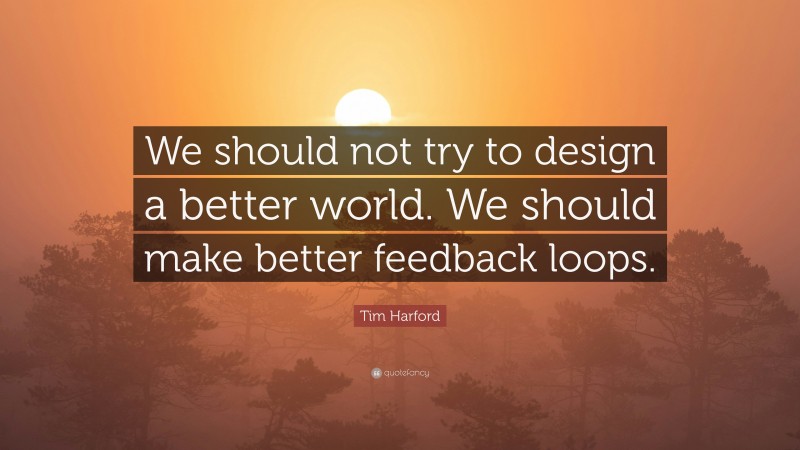 Tim Harford Quote: “We should not try to design a better world. We should make better feedback loops.”