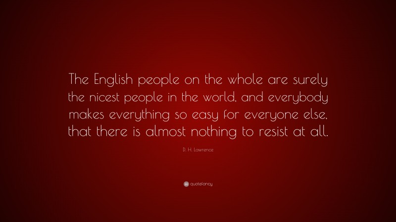 D. H. Lawrence Quote: “The English people on the whole are surely the nicest people in the world, and everybody makes everything so easy for everyone else, that there is almost nothing to resist at all.”