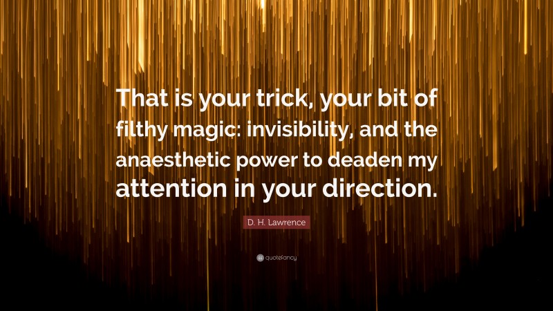 D. H. Lawrence Quote: “That is your trick, your bit of filthy magic: invisibility, and the anaesthetic power to deaden my attention in your direction.”