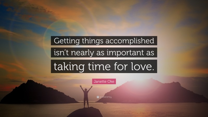 Janette Oke Quote: “Getting things accomplished isn’t nearly as important as taking time for love.”