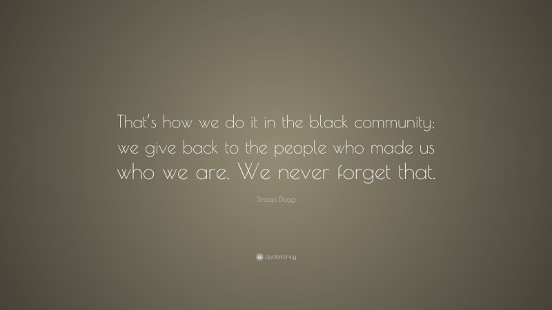 Snoop Dogg Quote: “That’s how we do it in the black community; we give back to the people who made us who we are. We never forget that.”