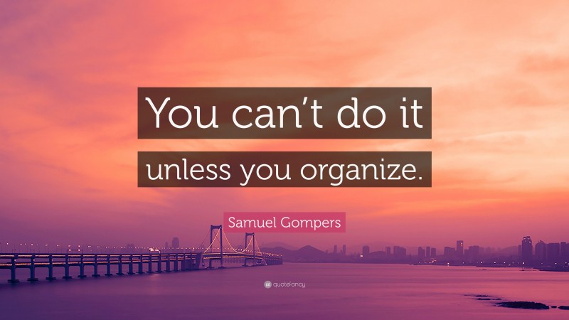 Samuel Gompers Quote: “You can’t do it unless you organize.”