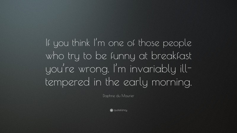 Daphne du Maurier Quote: “If you think I’m one of those people who try to be funny at breakfast you’re wrong. I’m invariably ill-tempered in the early morning.”