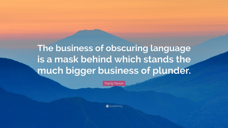 Frantz Fanon Quote: “The business of obscuring language is a mask behind which stands the much bigger business of plunder.”