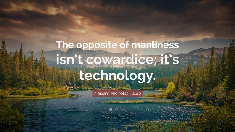 Nassim Nicholas Taleb Quote: “The opposite of manliness isn’t cowardice; it’s technology.”
