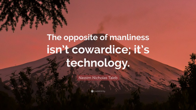 Nassim Nicholas Taleb Quote: “The opposite of manliness isn’t cowardice; it’s technology.”