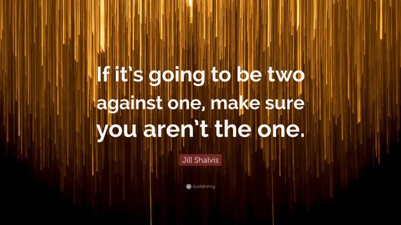 Jill Shalvis Quote: “If it’s going to be two against one, make sure you aren’t the one.”