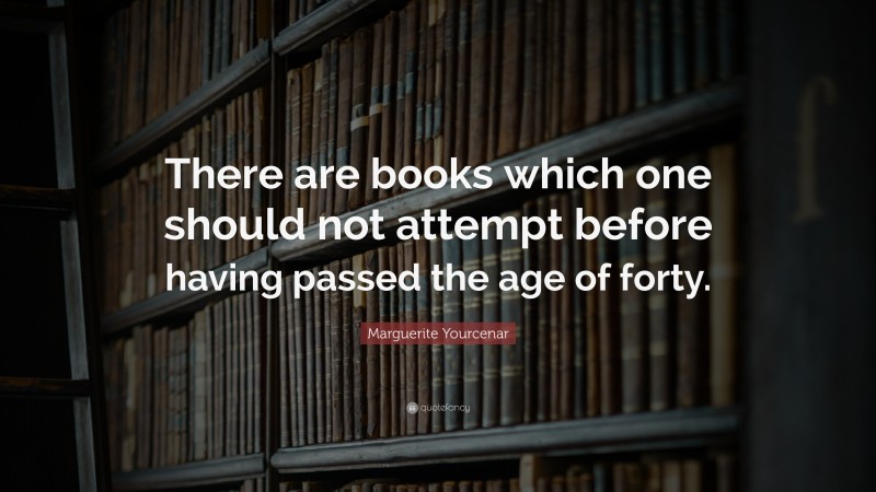 Marguerite Yourcenar Quote: “There are books which one should not attempt before having passed the age of forty.”